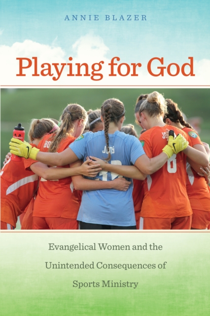 Playing for God : Evangelical Women and the Unintended Consequences of Sports Ministry, Hardback Book