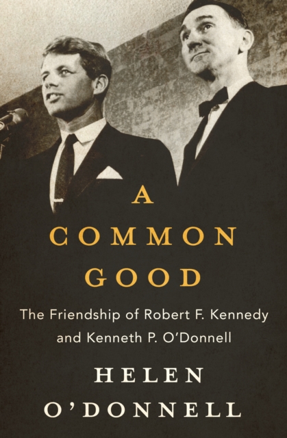 A Common Good : The Friendship of Robert F. Kennedy and Kenneth P. O'Donnell, EPUB eBook