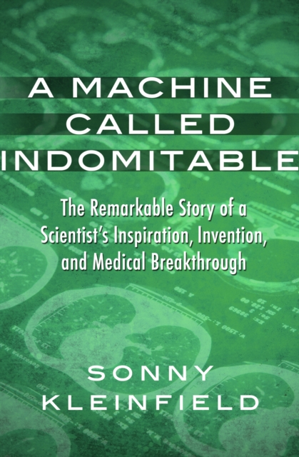 A Machine Called Indomitable : The Remarkable Story of a Scientist's Inspiration, Invention, and Medical Breakthrough, EPUB eBook