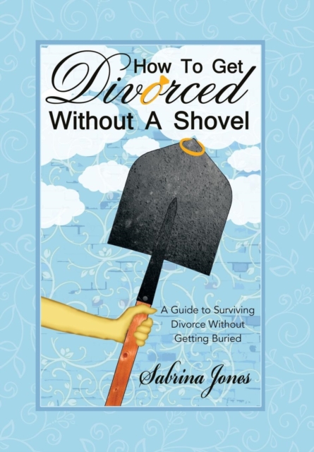 How to Get Divorced Without a Shovel : A Guide to Surviving Divorce Without Getting Buried, Hardback Book