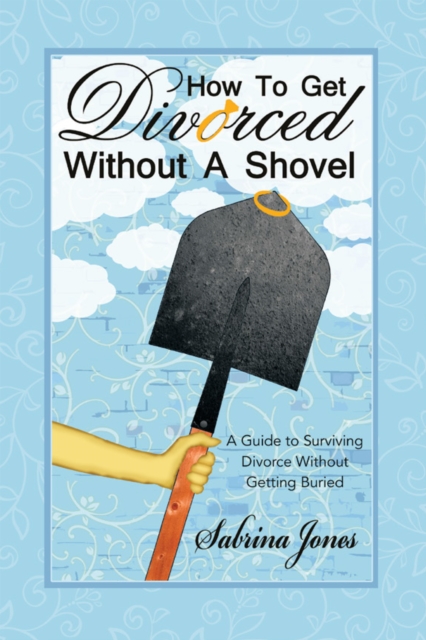 How to Get Divorced Without a Shovel : A Guide to Surviving Divorce Without Getting Buried, EPUB eBook
