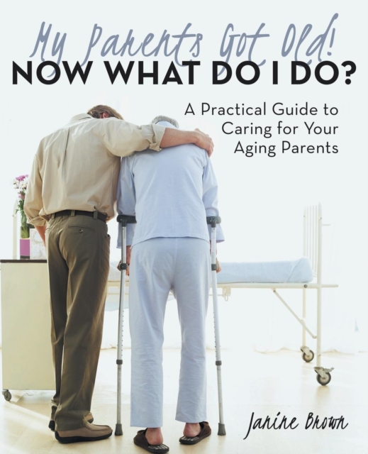 My Parents Got Old! Now What Do I Do? : A Practical Guide to Caring for Your Aging Parents, Paperback / softback Book