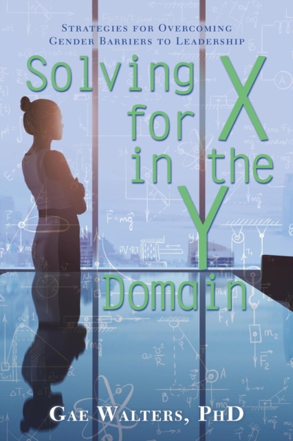 Solving for X in the Y Domain : Strategies for Overcoming Gender Barriers to Leadership, Paperback / softback Book