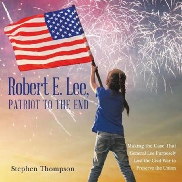 Robert E. Lee, Patriot to the End : Making the Case That General Lee Purposely Lost the Civil War to Preserve the Union, Paperback / softback Book