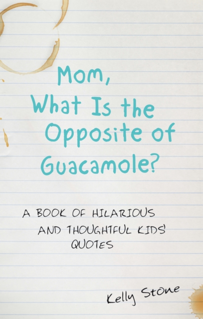 Mom, What Is the Opposite of Guacamole? : A Book of Hilarious and Thoughtful Kids' Quotes, EPUB eBook