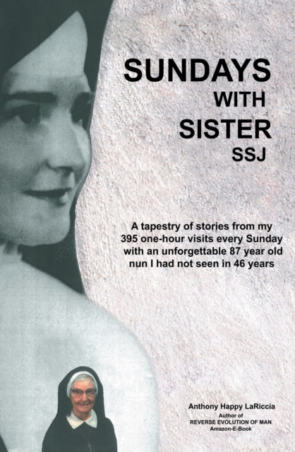Sundays with Sister Ssj : A Tapestry of Stories from  My  395 One-Hour Visits  Every Sunday  with an  Unforgettable 87 Year Old Nun I Had Not Seen in 46 Years, EPUB eBook