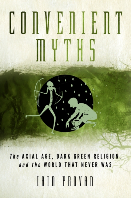 Convenient Myths : The Axial Age, Dark Green Religion, and the World that Never Was, EPUB eBook