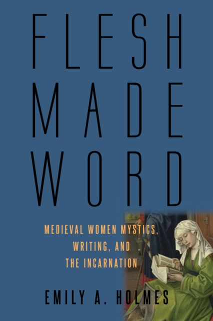 Flesh Made Word : Medieval Women Mystics, Writing, and the Incarnation, EPUB eBook