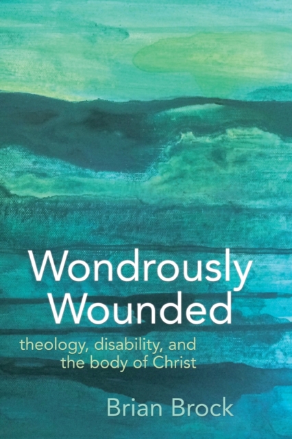 Wondrously Wounded : Theology, Disability, and the Body of Christ, Paperback / softback Book