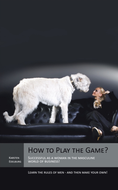 How to Play the Game? : Successful as a Woman in the Masculine World of Business! Learn the Rules of Men - and Then Make Your Own!, EPUB eBook