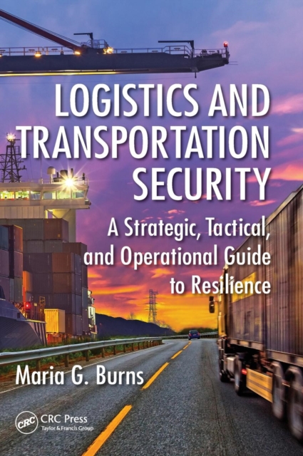 Logistics and Transportation Security : A Strategic, Tactical, and Operational Guide to Resilience, Hardback Book