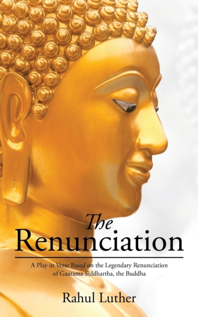 The Renunciation : A Play in Verse Based on the Legendary Renunciation of Gautama Siddhartha, the Buddha, Paperback / softback Book
