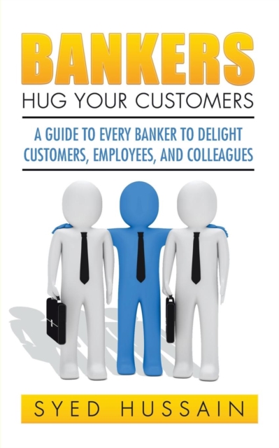 Bankers, Hug Your Customers : A Guide to Every Banker to Delight Customers, Employees, and Colleagues, Paperback / softback Book