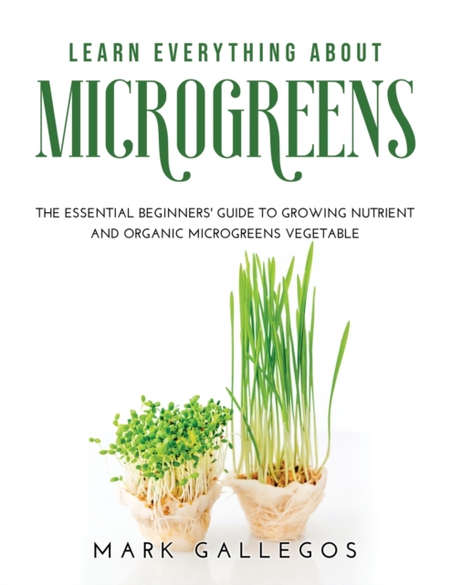 Learn Everything about Microgreens : The essential beginners' guide to growing nutrient and organic microgreens vegetable, Paperback / softback Book