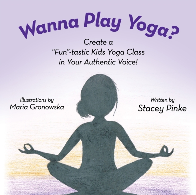 Wanna Play Yoga? : Create a "Fun"-tastic Yoga Class In Your Authentic Voice!, Paperback / softback Book