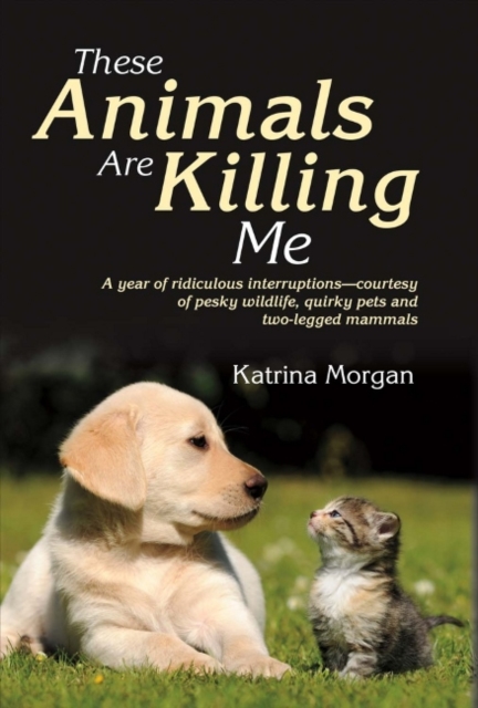 These Animals Are Killing Me : A Year of Ridiculous Interruptions Courtesy of Pesky Wildlife & Quirky Pets, Hardback Book
