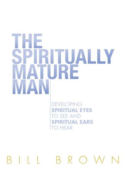 The Spiritually Mature Man : Developing Spiritual Eyes to See and Spiritual Ears to Hear, EPUB eBook