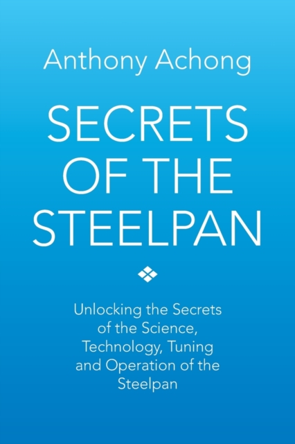 Secrets of the Steelpan : Unlocking the Secrets of the Science, Technology, Tuning of the Steelpan, Paperback / softback Book