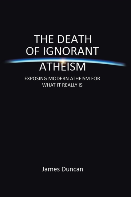 The Death of Ignorant Atheism : Exposing Modern Atheism for What It Really Is, Paperback / softback Book