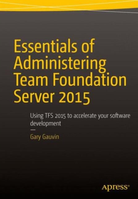 Essentials of Administering Team Foundation Server 2015 : Using TFS 2015 to accelerate your software development, Paperback / softback Book