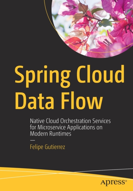 Spring Cloud Data Flow : Native Cloud Orchestration Services for Microservice Applications on Modern Runtimes, Paperback / softback Book