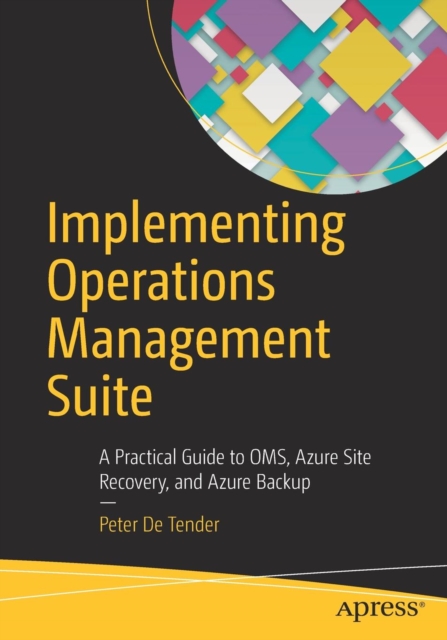 Implementing Operations Management Suite : A Practical Guide to OMS, Azure Site Recovery, and Azure Backup, Paperback / softback Book