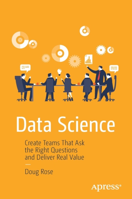 Data Science : Create Teams That Ask the Right Questions and Deliver Real Value, Paperback / softback Book