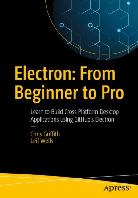 Electron: From Beginner to Pro : Learn to Build Cross Platform Desktop Applications using Github's Electron, Paperback / softback Book