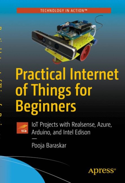Practical Internet of Things for Beginners : IoT Projects with Realsense, Azure, Arduino, and Intel Edison, Paperback / softback Book