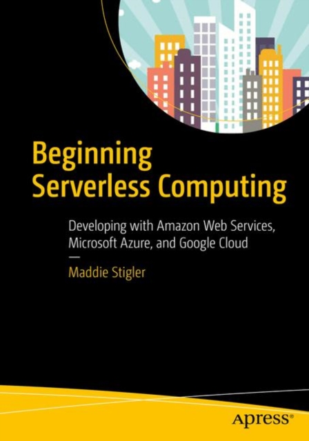 Beginning Serverless Computing : Developing with Amazon Web Services, Microsoft Azure, and Google Cloud, Paperback / softback Book