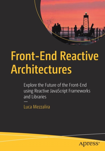 Front-End Reactive Architectures : Explore the Future of the Front-End using Reactive JavaScript Frameworks and Libraries, Paperback / softback Book