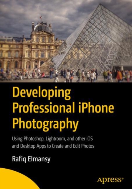 Developing Professional iPhone Photography : Using Photoshop, Lightroom, and other iOS and Desktop Apps to Create and Edit Photos, Paperback / softback Book