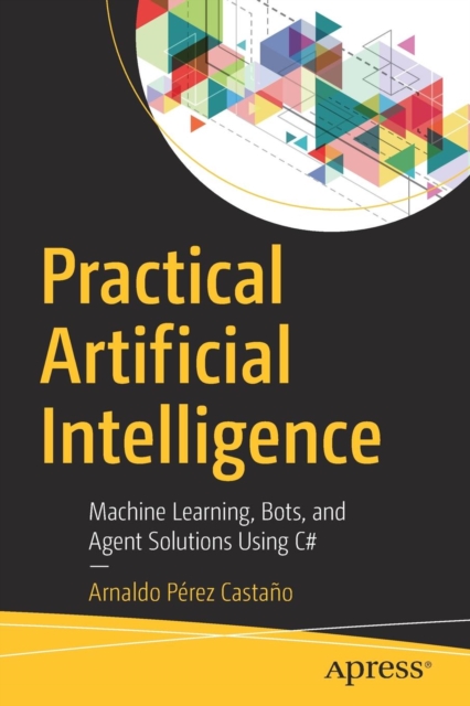Practical Artificial Intelligence : Machine Learning, Bots, and Agent Solutions Using C#, Paperback / softback Book