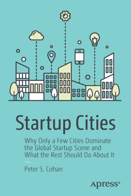 Startup Cities : Why Only a Few Cities Dominate the Global Startup Scene and What the Rest Should Do About It, Paperback / softback Book