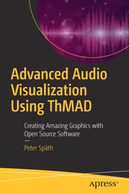 Advanced Audio Visualization Using ThMAD : Creating Amazing Graphics with Open Source Software, Paperback / softback Book