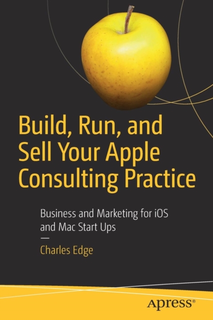 Build, Run, and Sell Your Apple Consulting Practice : Business and Marketing for iOS and Mac Start Ups, Paperback / softback Book