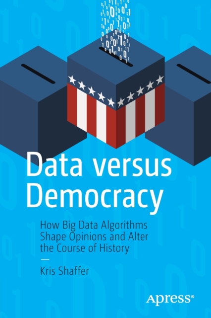 Data versus Democracy : How Big Data Algorithms Shape Opinions and Alter the Course of History, Paperback / softback Book