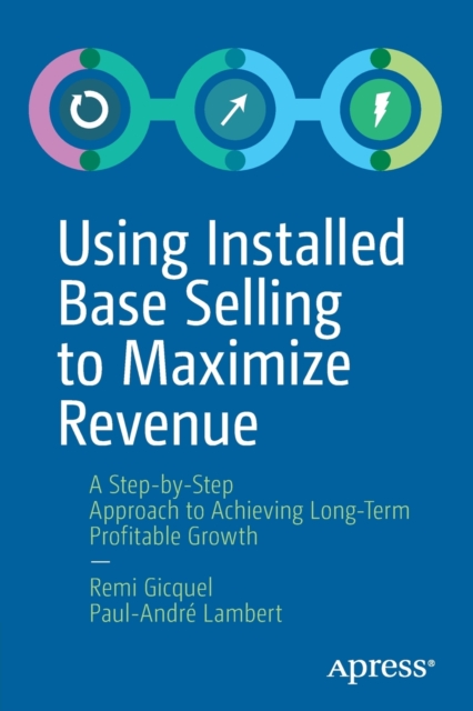 Using Installed Base Selling to Maximize Revenue : A Step-by-Step Approach to Achieving Long-Term Profitable Growth, Paperback / softback Book