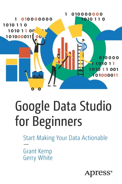 Google Data Studio for Beginners : Start Making Your Data Actionable, Paperback / softback Book