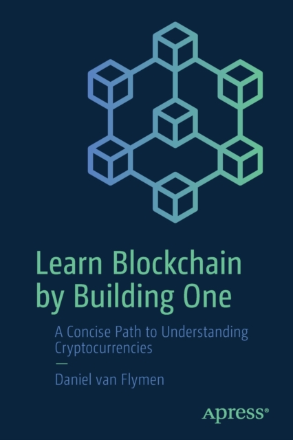 Learn Blockchain by Building One : A Concise Path to Understanding Cryptocurrencies, Paperback / softback Book