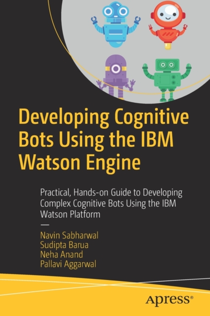 Developing Cognitive Bots Using the IBM Watson Engine : Practical, Hands-on Guide to Developing Complex Cognitive Bots Using the IBM Watson Platform, Paperback / softback Book