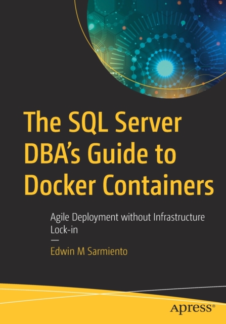 The SQL Server DBA’s Guide to Docker Containers : Agile Deployment without Infrastructure Lock-in, Paperback / softback Book