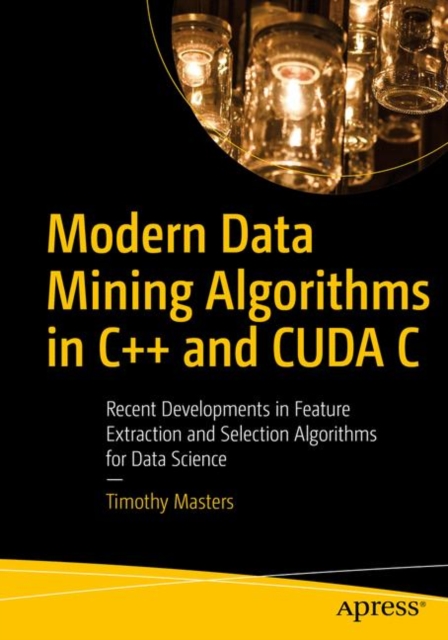 Modern Data Mining Algorithms in C++ and CUDA C : Recent Developments in Feature Extraction and Selection Algorithms for Data Science, Paperback / softback Book