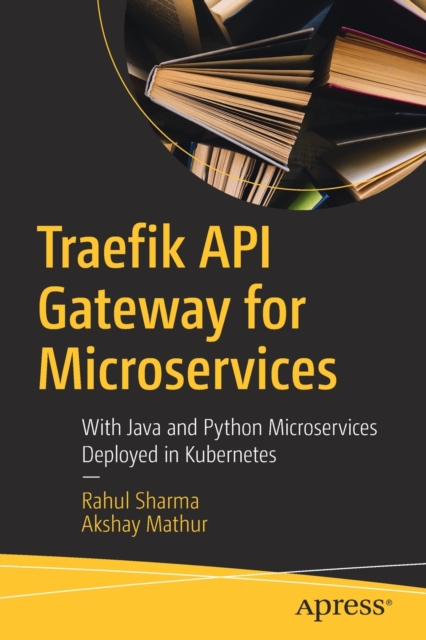 Traefik API Gateway for Microservices : With Java and Python Microservices Deployed in Kubernetes, Paperback / softback Book