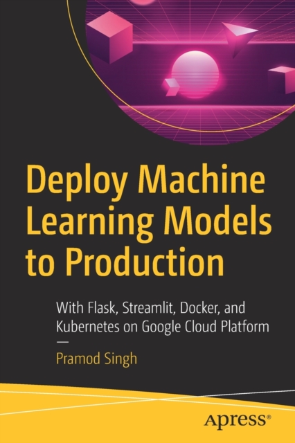 Deploy Machine Learning Models to Production : With Flask, Streamlit, Docker, and Kubernetes on Google Cloud Platform, Paperback / softback Book