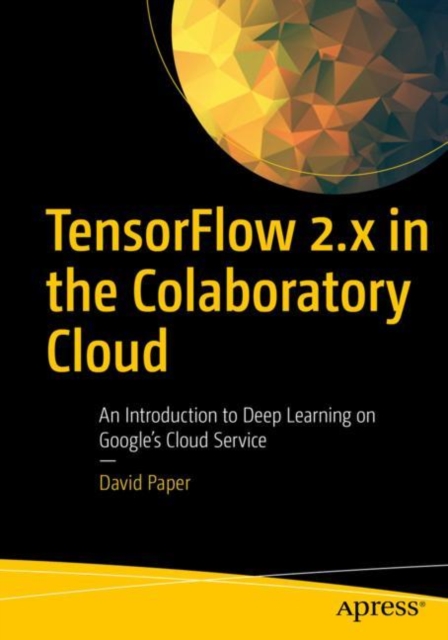 TensorFlow 2.x in the Colaboratory Cloud : An Introduction to Deep Learning on Google’s Cloud Service, Paperback / softback Book