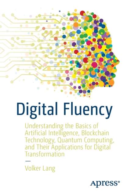 Digital Fluency : Understanding the Basics of Artificial Intelligence, Blockchain Technology, Quantum Computing, and Their Applications for Digital Transformation, Paperback / softback Book