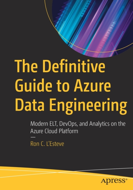 The Definitive Guide to Azure Data Engineering : Modern ELT, DevOps, and Analytics on the Azure Cloud Platform, Paperback / softback Book