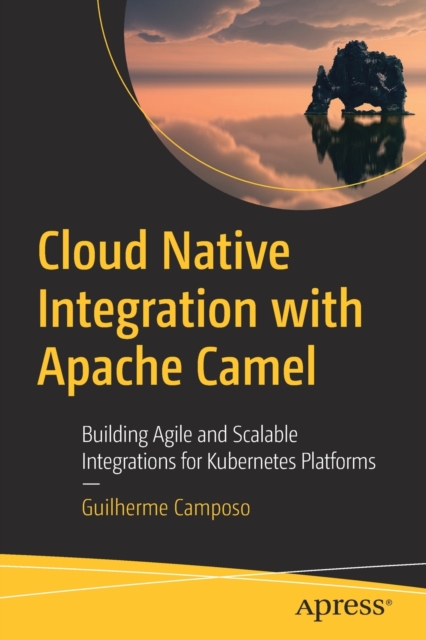 Cloud Native Integration with Apache Camel : Building Agile and Scalable Integrations for Kubernetes Platforms, Paperback / softback Book