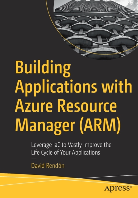 Building Applications with Azure Resource Manager (ARM) : Leverage IaC to Vastly Improve the Life Cycle of Your Applications, Paperback / softback Book